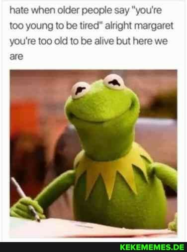 hate when older people say "you're too young to be tired" alright margaret you're too old to be alive but here we are