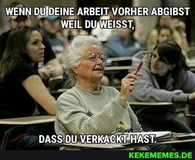 WENN DU DEINE ARBEIT VORHER ABGIBST WEIL DU,WEISST,
DASS DU VERKACKT HAST.