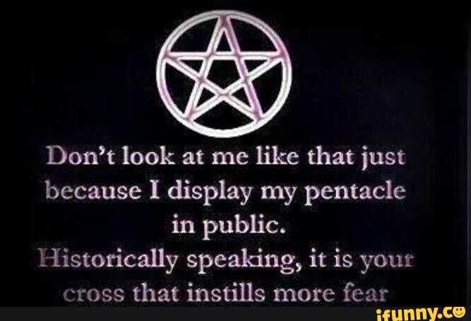 Don't look at me
like that just
because I display my pentacle
in public.
Historically speaking, it is your
cross
that instills more
fear