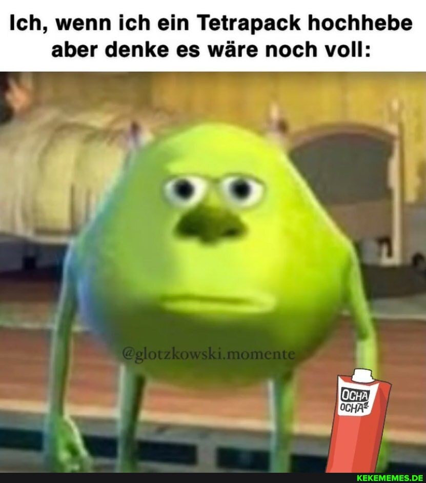 Ich, wenn ich ein Tetrapack hochhebe
aber denke es wäre noch voll: