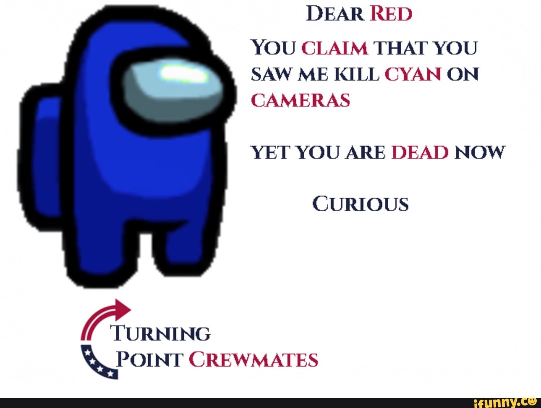 DEAR RED YOU CLAIM THAT YOU SAW ME KILL CYAN ON CAMERAS YET YOU ARE DEAD NOW
CURIOUS
TURNING
POINT CREWMATES