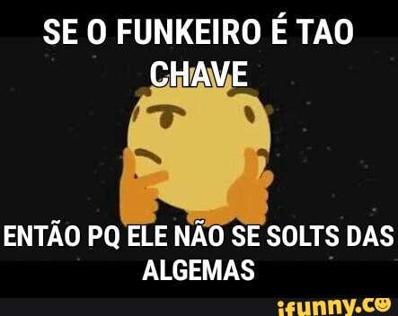 SE O FUNKEIRO É TAO
ENTÃO PQ ELE NÃO SE SOLTS DAS
ALGEMAS