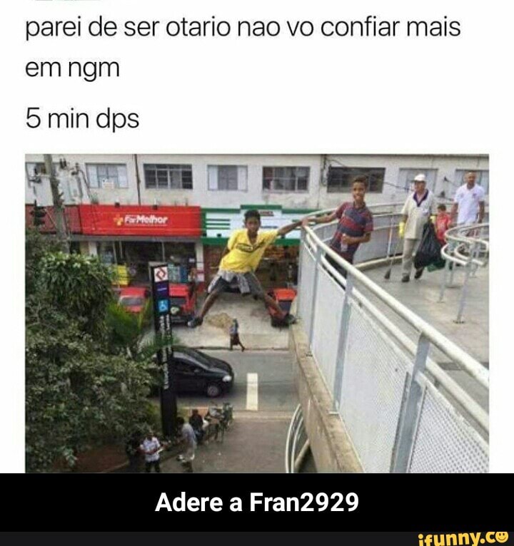 parei de ser otario nao vo confiar mais
5 min dps - Adere a Fran2929