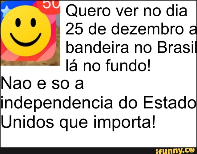 "4 Quero ver no dia
E 25 de dezembro a
44 bandeira no Brasil
lá no fundo!
independencia do Estado
Unidos que importa!