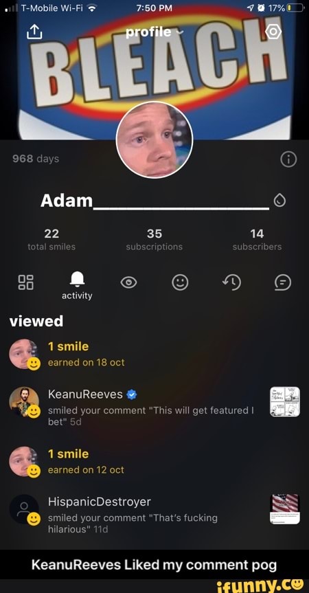 T-Mobile Wi-Fi PM
profile
968 days
Adam
22 35 14
activity viewed smite
earned on 18 oct
KeanuReeves
smiled your comment "This will get featured I bet"
1smile earned on 12 oct
HispanicDestroyer
@ smiled your comment "That's fucking
hilarious"
KeanuReeves Liked my comment pog - KeanuReeves Liked my comment pog