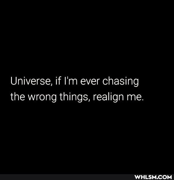 Universe, if I'm ever chasing the wrong things, realign me.