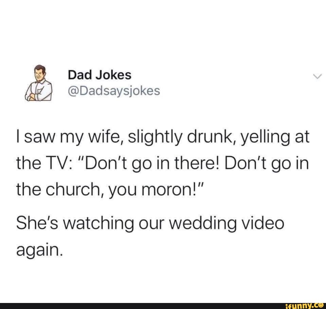 Y Dad Jokes
AR @Dadsaysjokes
I saw my wife, slightly drunk, yelling at
the church, you moron!"
She's watching our wedding video
again.