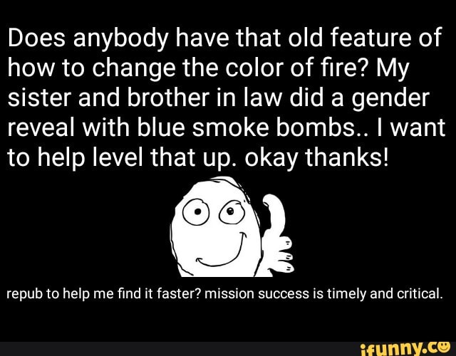 Does anybody have that old feature of
how to change the color of fire? My
sister and brother in law did a gender
reveal with blue smoke bombs.. I want
to help level that up. okay thanks!
repub to help me find it faster? mission success is timely and critical.