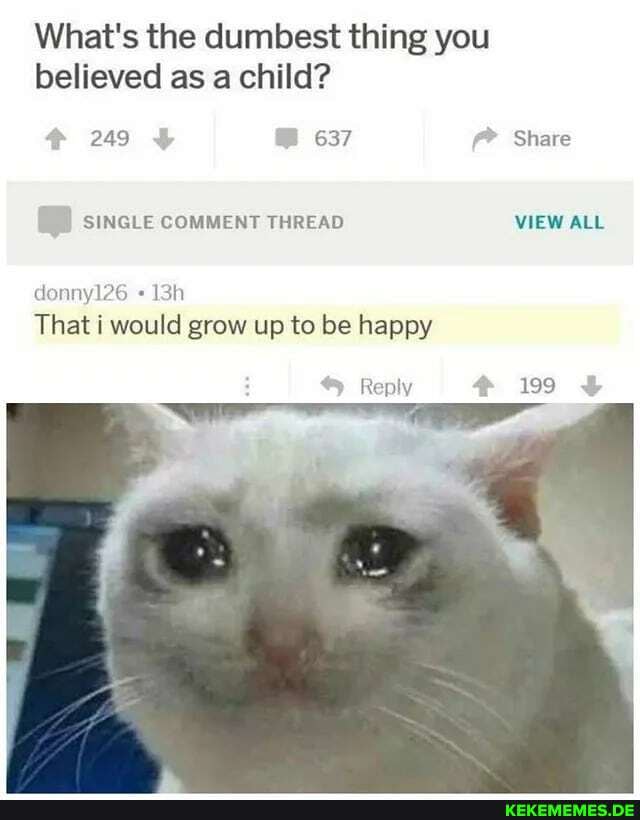 What's the dumbest thing you believed as a child?
Share
SINGLE COMMENT THREAD VIEW ALL
Reply WU
donny126
That i would grow up to be happy