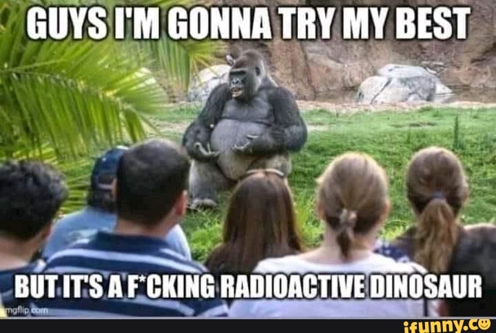 GUYS I'M GONNA TRY MY BEST
4,
AN
BUT ITS AF CHING RADIOACTIVE DINOSAUR