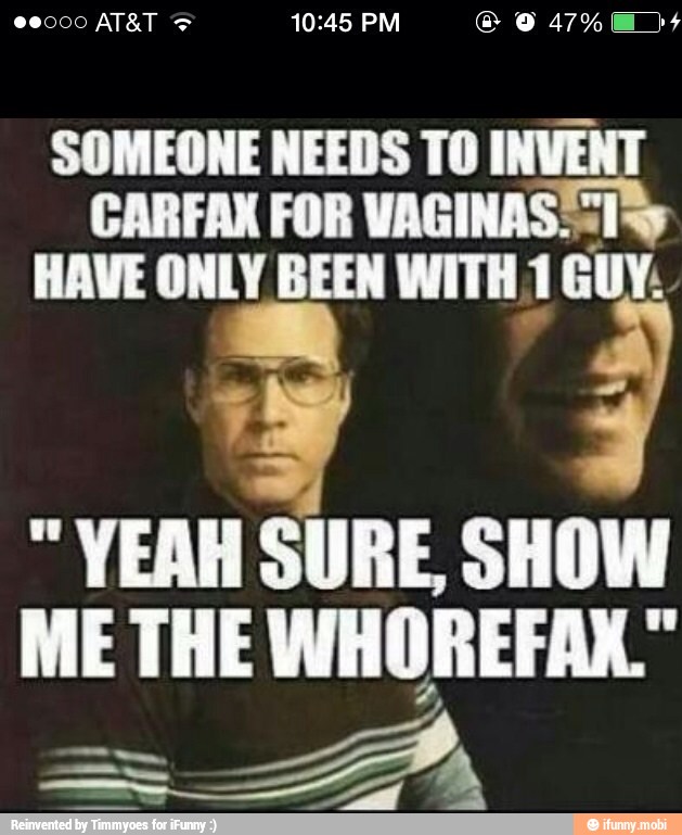 SOMEONE NEEDS TO INVENT
CARFAX FOR VAGINAS Ty
HAVE ONLY BEEN WITH 1 GUY. YEAH SURE, SHOW
ME THE WHOREFAN."
