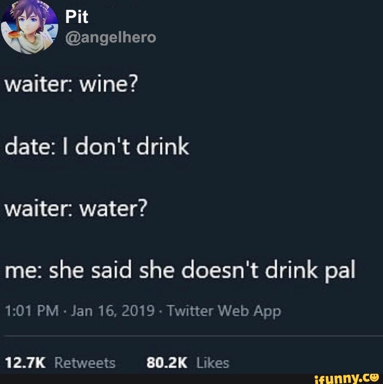waiter: wine?
she said she doesn't drink pal
1:01 PM
Jan 16, 2019
Twitter Web App
12.7K Retweets 80.2K Likes