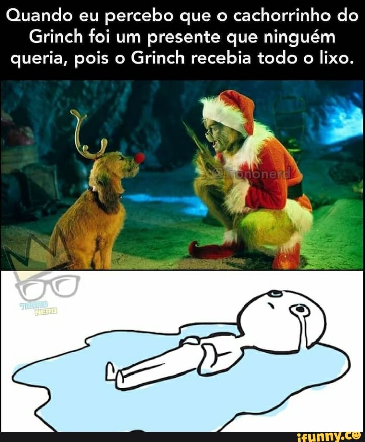 Quando eu percebo que o cachorrinho do
Grinch foi um presente que ninguém queria, pois o Grinch recebia todo o lixo.