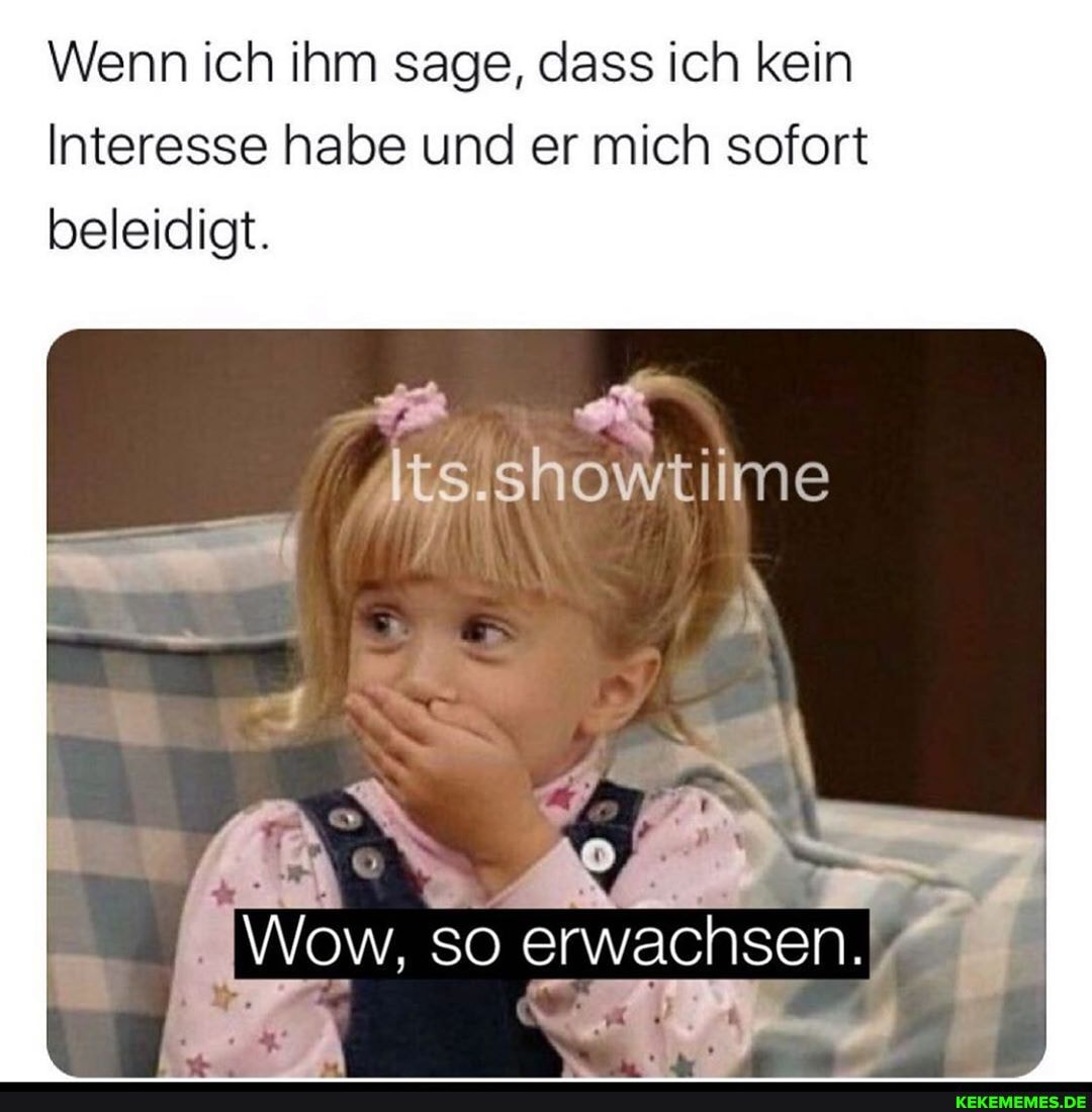 Wenn ich ihm sage, dass ich kein
Interesse habe und er mich sofort beleidigt.
lts.showtiime
Wow, so erwachsen.