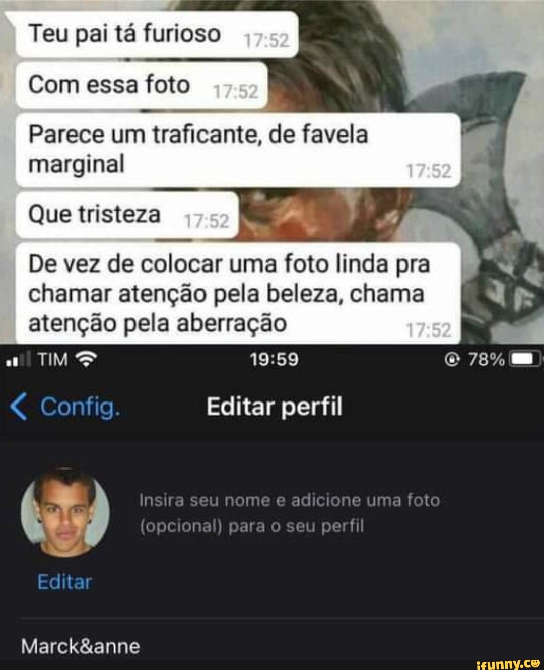 Teu pai tá furioso
Com essa foto
Parece um traficante, de favela marginal
Que tristeza
De vez de colocar uma foto linda pra chamar atenção pela beleza, chama atenção pela aberração I
78%
Config. Editar perfil
) ra seu (opcional) nome para e adicione eu perfil uma foto
(opcional) para eu perfil
Editar