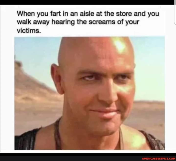 When you fart in an aisle at the store and you walk away hearing the screams of your victims.