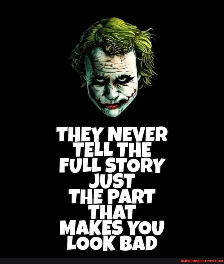 THEY NEVER TELL THE FULL STORY JUST THE PART THAT MAKES YOU LOOK BAD