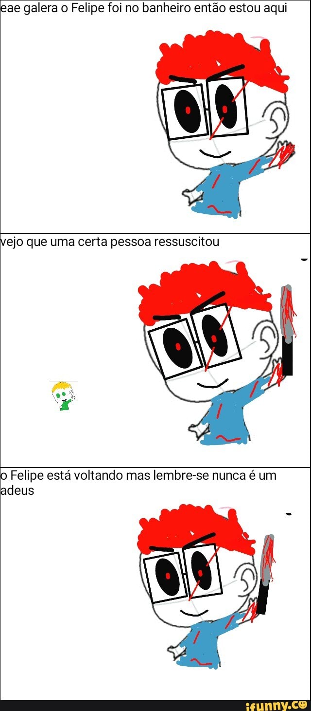 eae galera o Felipe foi no banheiro então estou aqui
o Felipe está voltando mas lembre-se nunca é um
adeus