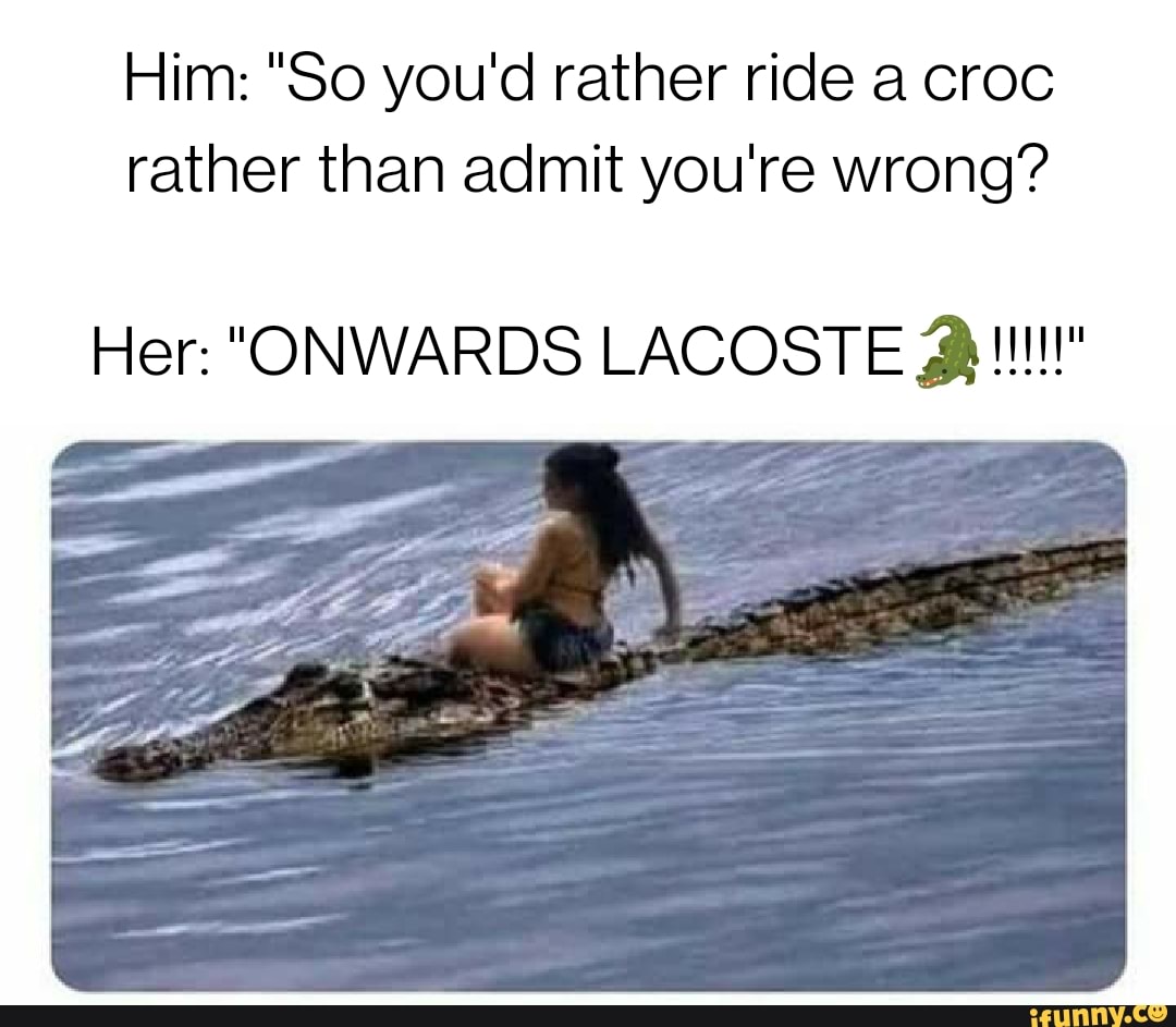 Him: "So you'd rather ride a croc rather than admit you're wrong?
Her: "ONWARDS LACOSTE ll!!"