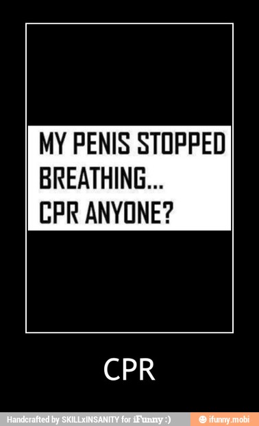 MY PENIS STOPPED
BREATHING...
CPR ANYONE? - CPR