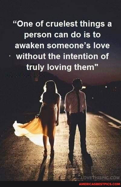 "One of cruelest things a person can do is to awaken someone's love without the intention of truly loving them"