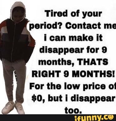 Tired of your
period? Contact me
ican make it
disappear for 9
months, THATS
RIGHT 9 MONTHS!
For the low price ot
$0, but i disappear
too.
