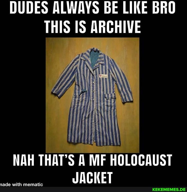 DUDES ALWAYS BE LIKE BRO THIS IS ARCHIVE
NAH THAT'S A MF HOLOCAUST
JACKET