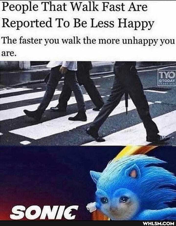 People That Walk Fast Are
Reported To Be Less Happy
The faster you walk the more unhappy you