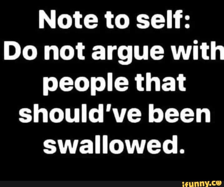 Note to self: Do not argue with people that should've been swallowed ...