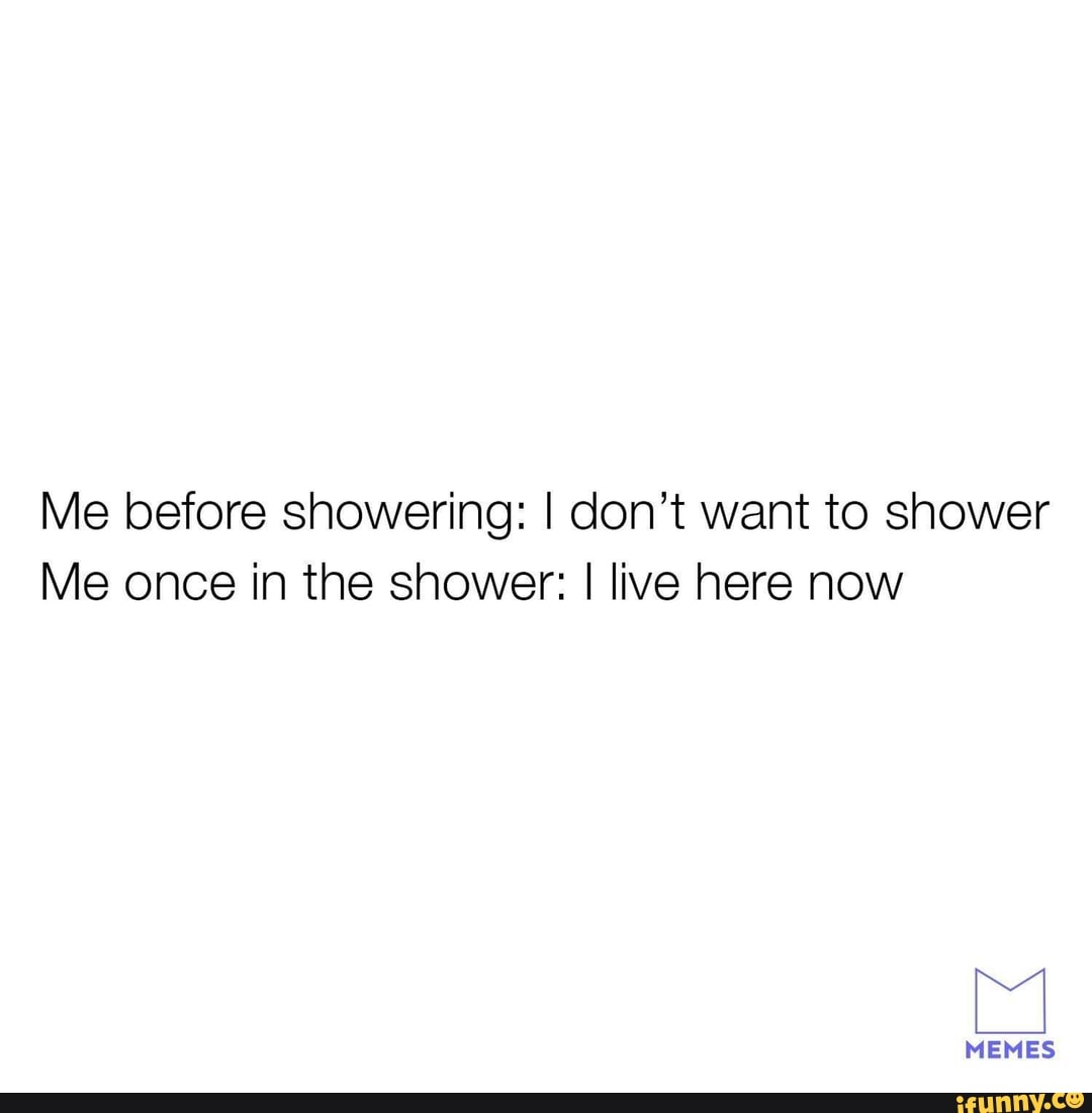 Me Before Showering I Don’t Want To Shower Me Once In The Shower I Live Here Now Ifunny