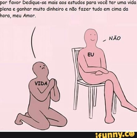 por favor Dedique-se mais aos estudos para você ter uma vida
plena e ganhar muito dinheiro e não fazer tudo em cima da
hora, meu Amor.