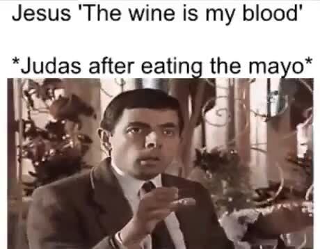 Jesus 'The wine is my blood' *Judas after eating the mayo* - )