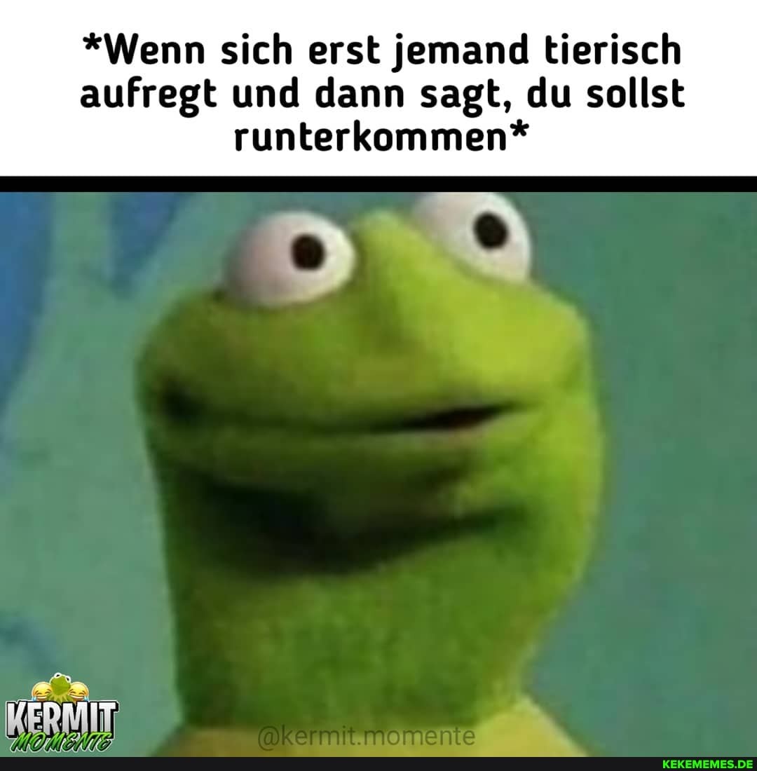*Wenn sich erst jemand tierisch
aufregt und dann sagt, du sollst
runterkommen*