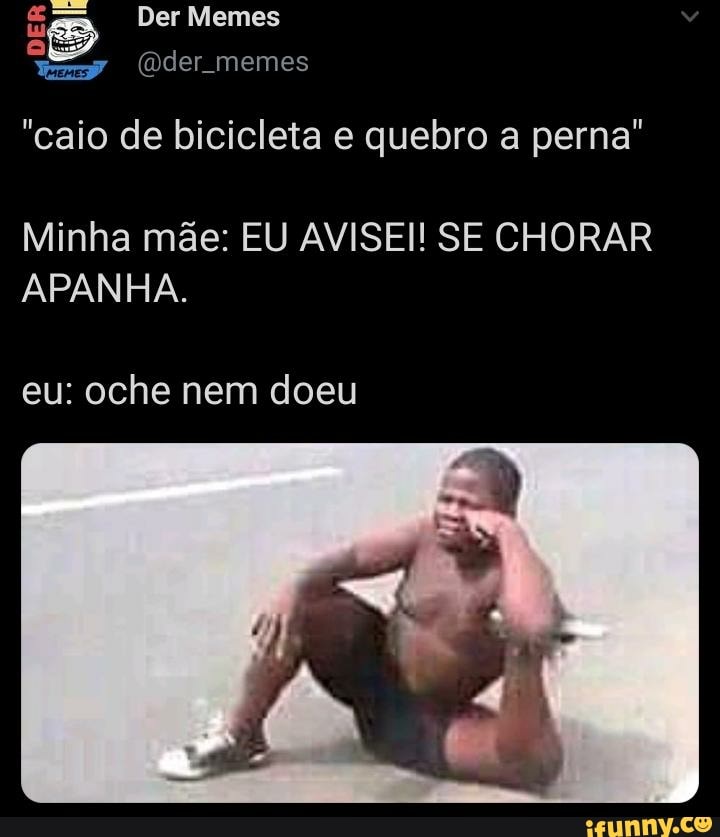 Der Memes
"caio de bicicleta e quebro a perna"
Minha mãe: EU AVISEI! SE CHORAR APANHA.
eu: oche nem doeu