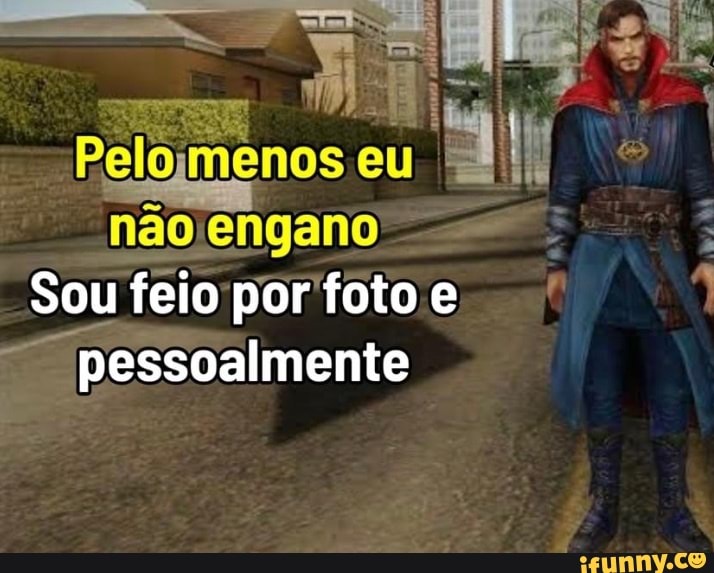 Peloj menos eu.
não engano
Sou feio por foto e pessoalmente
