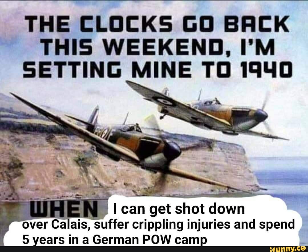 THE CLOCKS GO BACK THIS WEEKEND, I'M SETTING MINE TO 1940
can get shot down over Calais, suffer crippling injuries and spend
5 years in a German POW camp