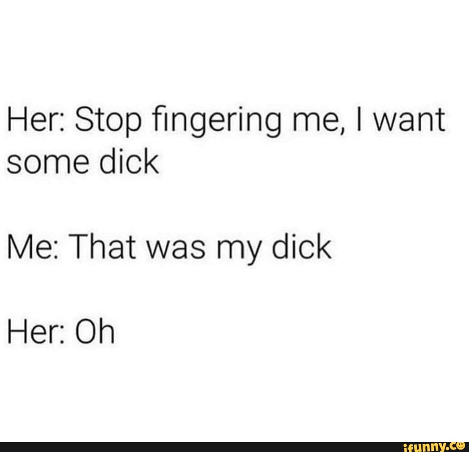 Her Stop Fingering Me I Want Some Dick Me That Was My Dick Her Oh Ifunny