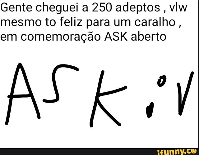 Gente cheguei a 250 adeptos, vlw
mesmo to feliz para um caralho,
em comemoração ASK aberto