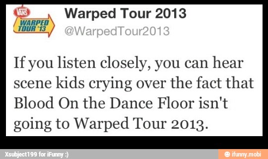 If you listen closely, you can
hear
scene
kids crying over
the fact that
Blood On the Dance Floor isn't
going to Warped Tour 2013.