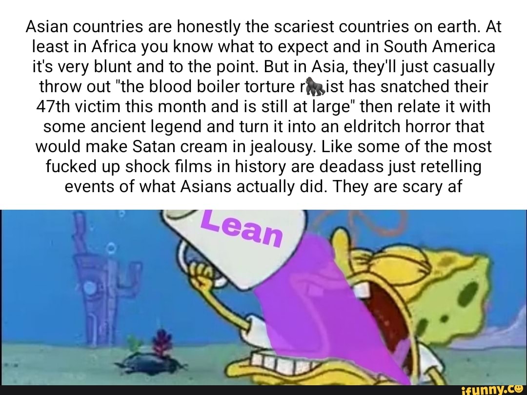 Asian countries are honestly the scariest countries on earth. At least