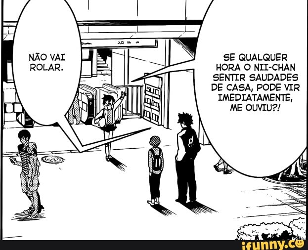 SE QUALQUER
HORA O NII-CHAN
SENTIR SAUDADES
DE CASA, PODE VIR
IMEDIATAMENTE,
ME OUVIU?!