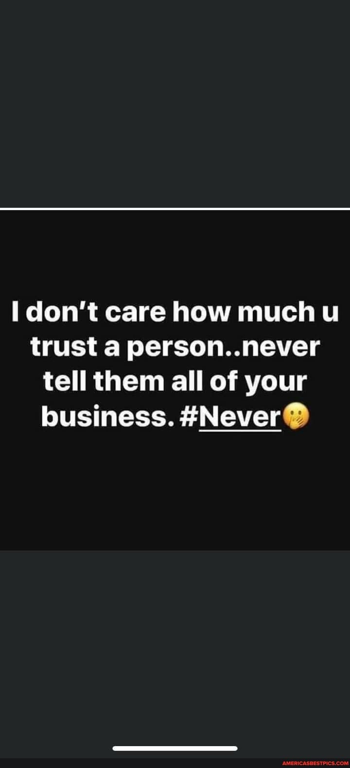 don't care how much u trust person, ..never tell them all of your business. #Never