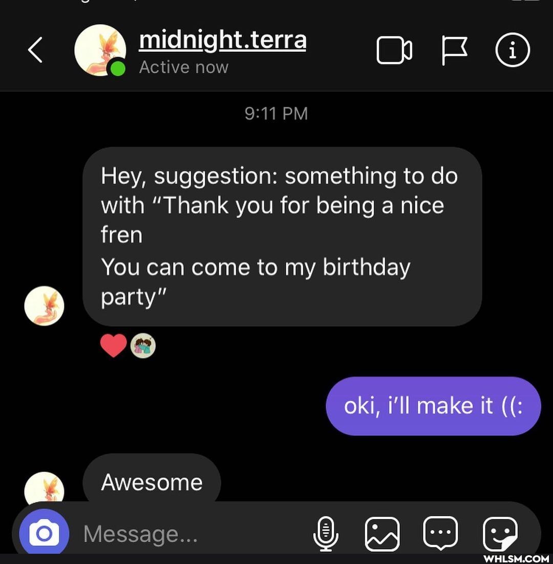 midnight.terra
Active now
PM Hey, suggestion: something to do with "Thank you for being a nice
fren
You can come to my birthday
party"
oki, ll make it
Awesome
Message...