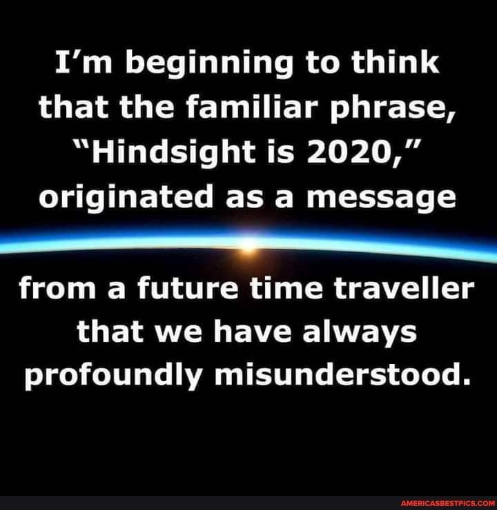 I'm beginning to think that the familiar phrase,
"Hindsight is 2020,"
Originated as a message from a future time traveller that we have always profoundly misunderstood.