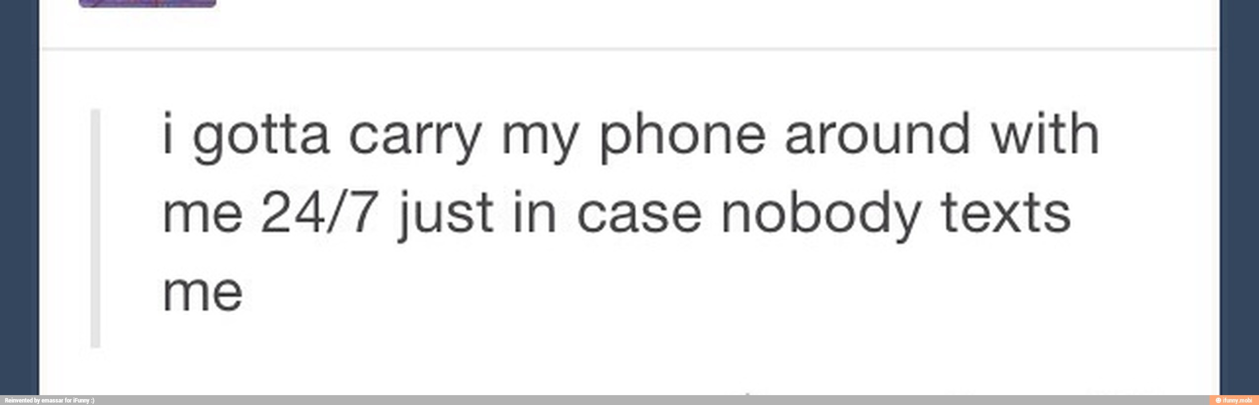 I gotta carry my phone around with
me 24/7 just in case nobody texts