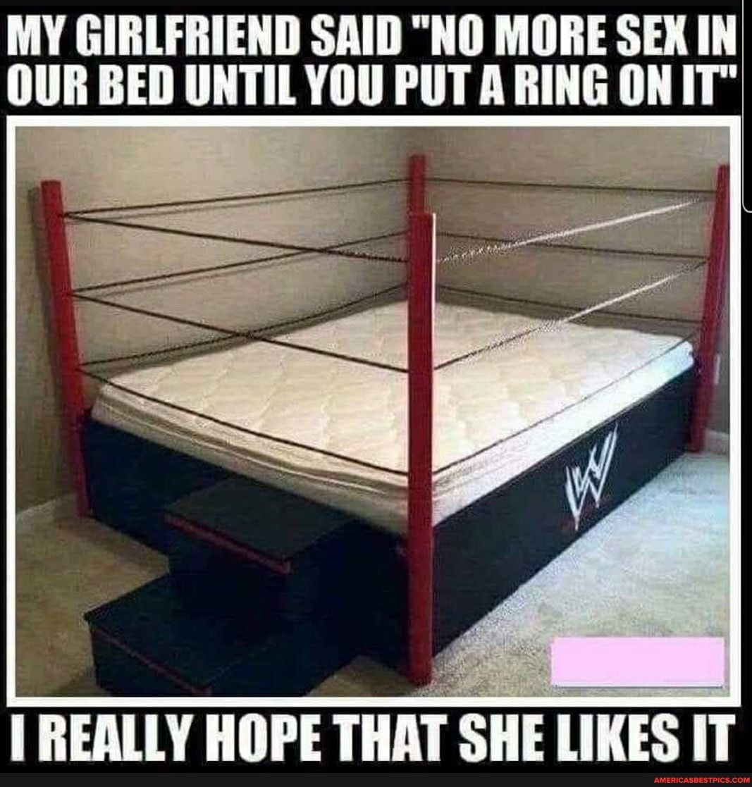 MY GIRLFRIEND SAID "NO MORE SEX IN OUR BED UNTIL YOU PUT A RING ON IT"
REALLY HOPE THAT SHE LIKES IT
