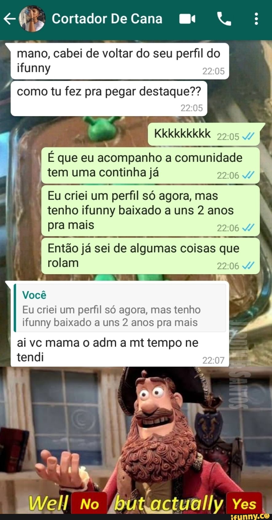 Cortador De Cana
mano, cabei de voltar do seu perfil do ifunny
É como tu fez pra pegar destaque??
2205
Kkkkkkkkk
que eu acompanho comunidade
tem uma continha já
Eu criei um perfil só agora, mas tenho ifunny baixado a uns 2 anos pra mais
Então já sei de algumas coisas que rolam
Você
Eu criei um perfil só agora, mas tenho ifunny baixado a uns 2 anos pra mais
ai vc mama o adm a mt tempo ne
tendi
No