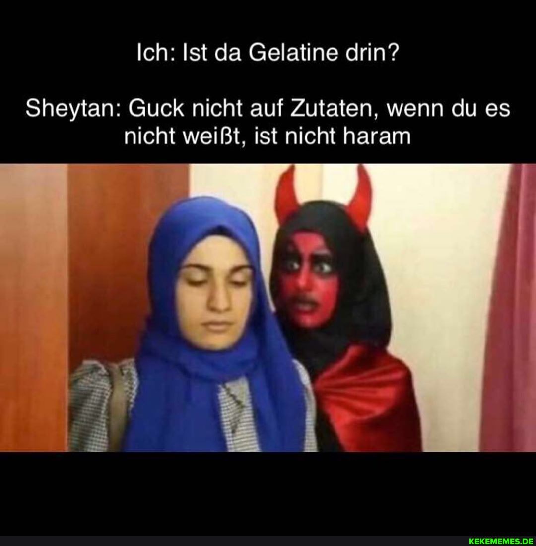 Ich: Ist da Gelatine drin?
Sheytan: Guck nicht auf Zutaten, wenn du es nicht weißt, ist nicht haram
