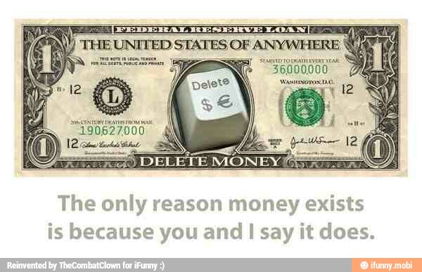 The only reason money exists
is because you and I say it does.