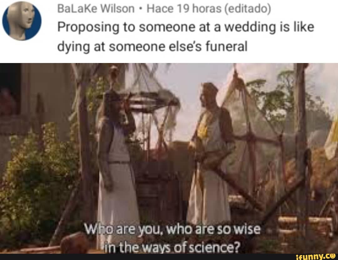 BaLaKe Wilson Hace 19 horas (editado)
Proposing to someone at a wedding is like
dying at someone else's funeral
are you, who are so wise